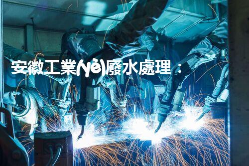 安徽工業(yè)廢水處理：創(chuàng)新技術(shù)與生態(tài)平衡的雙贏之路？